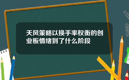 天风策略以换手率权衡的创业板情绪到了什么阶段