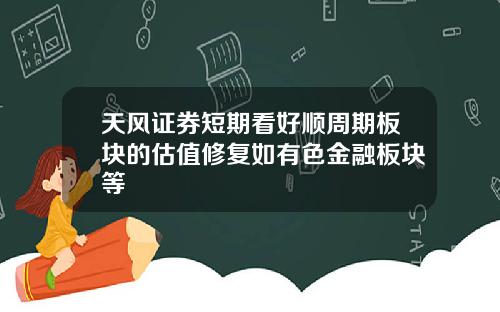 天风证券短期看好顺周期板块的估值修复如有色金融板块等