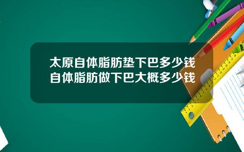太原自体脂肪垫下巴多少钱自体脂肪做下巴大概多少钱