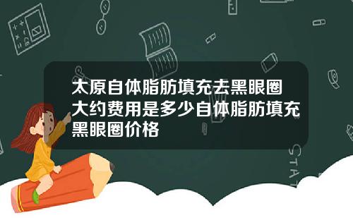 太原自体脂肪填充去黑眼圈大约费用是多少自体脂肪填充黑眼圈价格