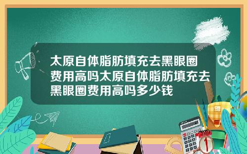 太原自体脂肪填充去黑眼圈费用高吗太原自体脂肪填充去黑眼圈费用高吗多少钱