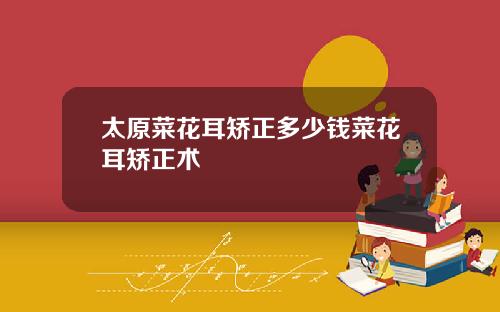 太原菜花耳矫正多少钱菜花耳矫正术