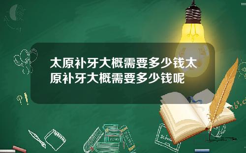 太原补牙大概需要多少钱太原补牙大概需要多少钱呢
