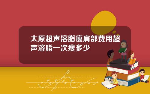 太原超声溶脂瘦肩部费用超声溶脂一次瘦多少