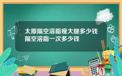 太原隔空溶脂瘦大腿多少钱隔空溶脂一次多少钱