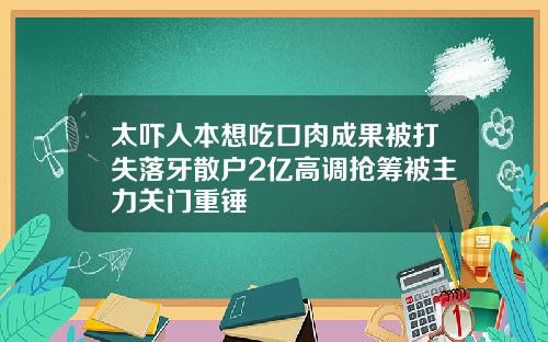 太吓人本想吃口肉成果被打失落牙散户2亿高调抢筹被主力关门重锤