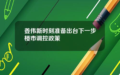 姜伟新时刻准备出台下一步楼市调控政策
