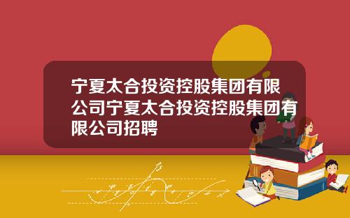宁夏太合投资控股集团有限公司宁夏太合投资控股集团有限公司招聘