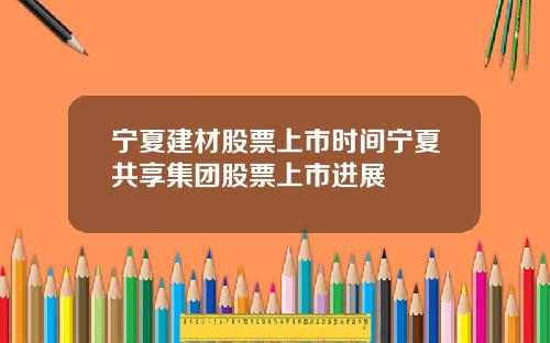 宁夏建材股票上市时间宁夏共享集团股票上市进展