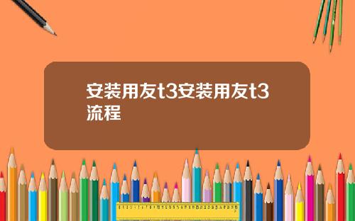 安装用友t3安装用友t3流程