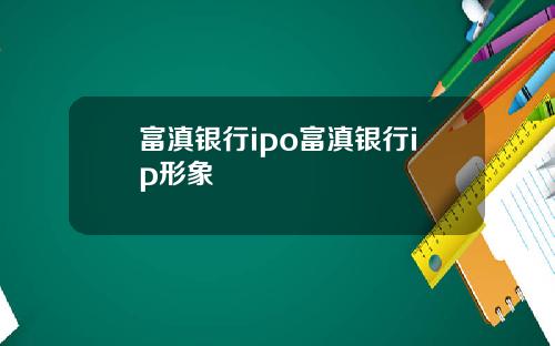 富滇银行ipo富滇银行ip形象