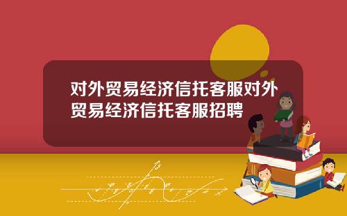 对外贸易经济信托客服对外贸易经济信托客服招聘
