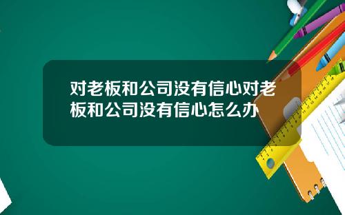 对老板和公司没有信心对老板和公司没有信心怎么办