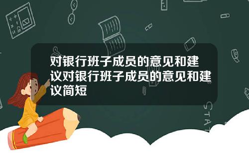 对银行班子成员的意见和建议对银行班子成员的意见和建议简短