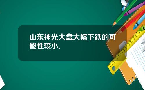 山东神光大盘大幅下跌的可能性较小.