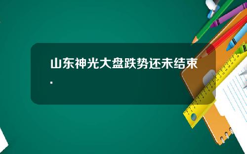 山东神光大盘跌势还未结束.