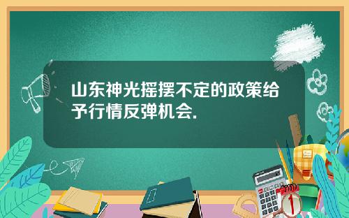 山东神光摇摆不定的政策给予行情反弹机会.
