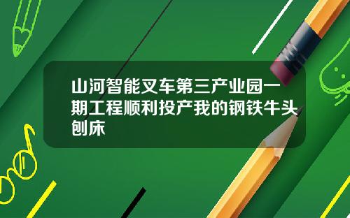 山河智能叉车第三产业园一期工程顺利投产我的钢铁牛头刨床