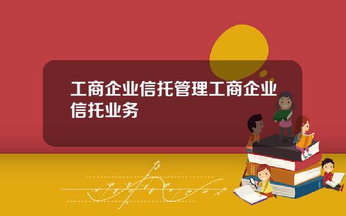工商企业信托管理工商企业信托业务