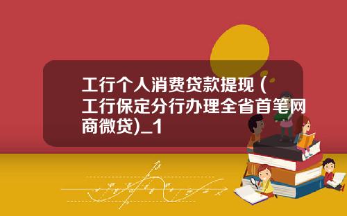 工行个人消费贷款提现 (工行保定分行办理全省首笔网商微贷)_1