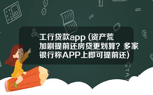 工行贷款app (资产荒加剧提前还房贷更划算？多家银行称APP上即可提前还)_1