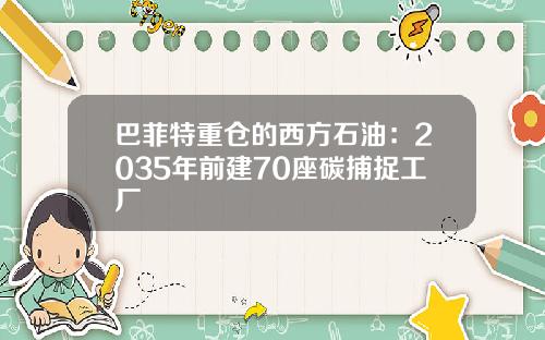 巴菲特重仓的西方石油：2035年前建70座碳捕捉工厂