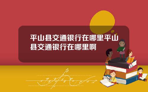 平山县交通银行在哪里平山县交通银行在哪里啊