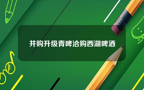 并购升级青啤洽购西湖啤酒