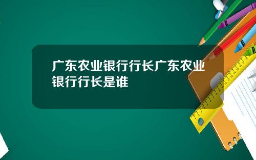 广东农业银行行长广东农业银行行长是谁