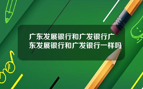 广东发展银行和广发银行广东发展银行和广发银行一样吗