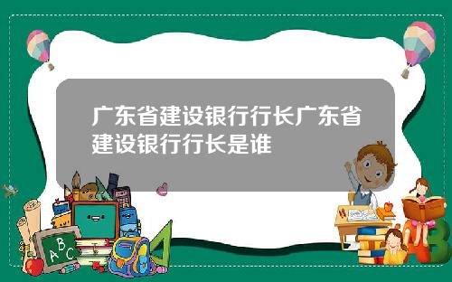 广东省建设银行行长广东省建设银行行长是谁