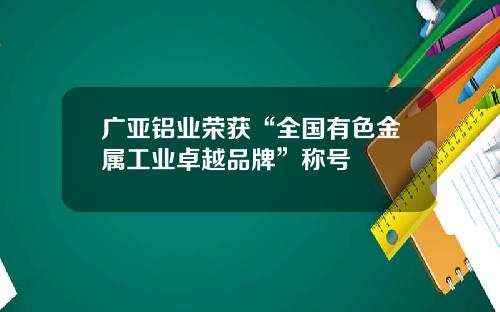 广亚铝业荣获“全国有色金属工业卓越品牌”称号