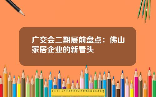 广交会二期展前盘点：佛山家居企业的新看头