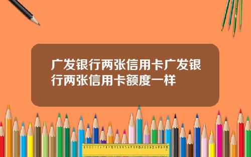 广发银行两张信用卡广发银行两张信用卡额度一样