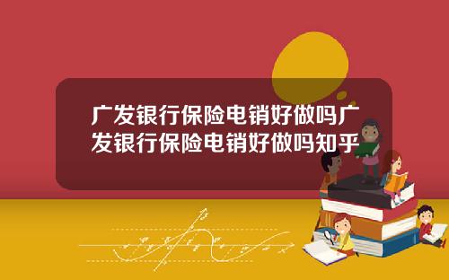 广发银行保险电销好做吗广发银行保险电销好做吗知乎