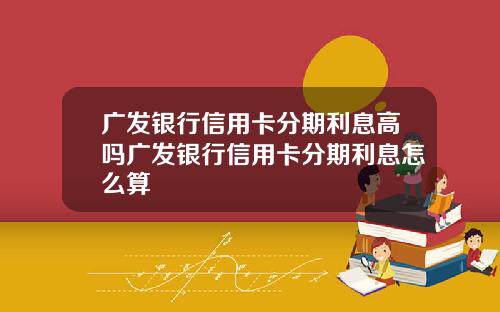 广发银行信用卡分期利息高吗广发银行信用卡分期利息怎么算