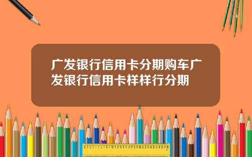 广发银行信用卡分期购车广发银行信用卡样样行分期
