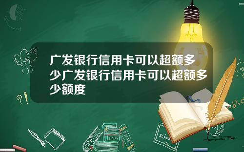 广发银行信用卡可以超额多少广发银行信用卡可以超额多少额度