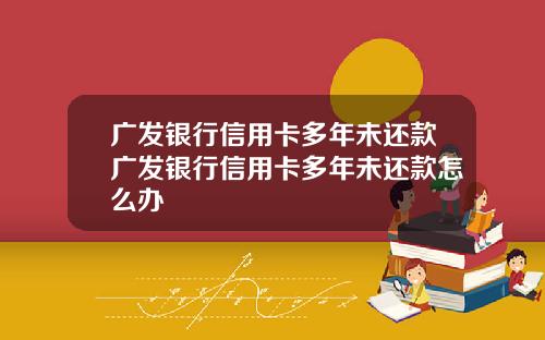 广发银行信用卡多年未还款广发银行信用卡多年未还款怎么办