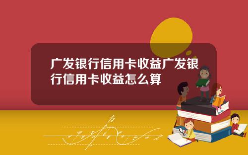 广发银行信用卡收益广发银行信用卡收益怎么算