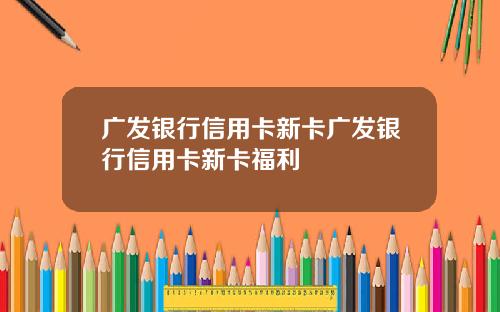 广发银行信用卡新卡广发银行信用卡新卡福利