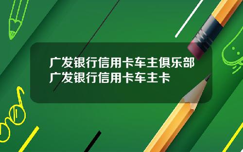 广发银行信用卡车主俱乐部广发银行信用卡车主卡