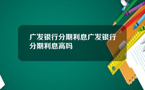 广发银行分期利息广发银行分期利息高吗
