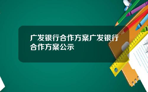 广发银行合作方案广发银行合作方案公示