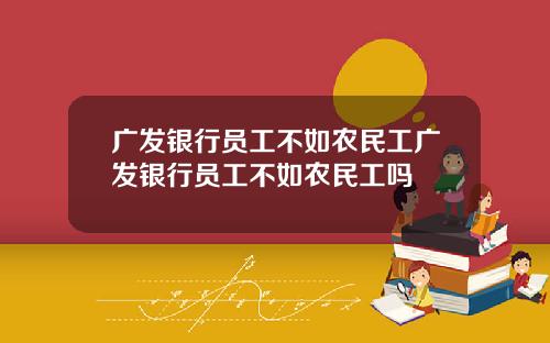 广发银行员工不如农民工广发银行员工不如农民工吗