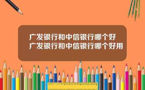 广发银行和中信银行哪个好广发银行和中信银行哪个好用