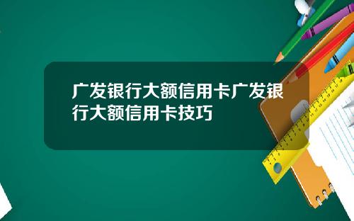 广发银行大额信用卡广发银行大额信用卡技巧