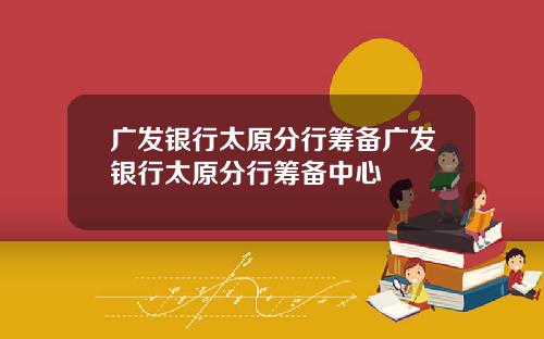 广发银行太原分行筹备广发银行太原分行筹备中心