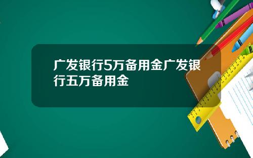 广发银行5万备用金广发银行五万备用金