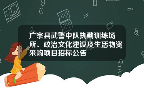 广宗县武警中队执勤训练场所、政治文化建设及生活物资采购项目招标公告